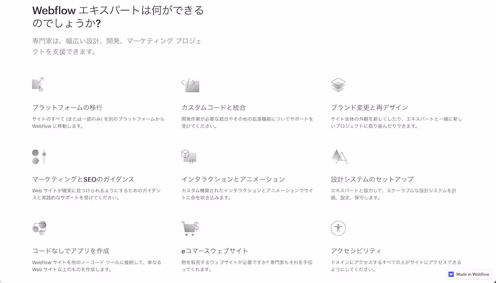 Webflowエキスパートが提供できるサービスの一覧です。プラットフォームの移行、カスタムコードと統合、ブランド変更と再デザイン、マーケティングとSEOのガイダンス、アニメーション、設計システムのセットアップ、コードなしでアプリの作成、EコマースのWebサイト、アクセシビリティ